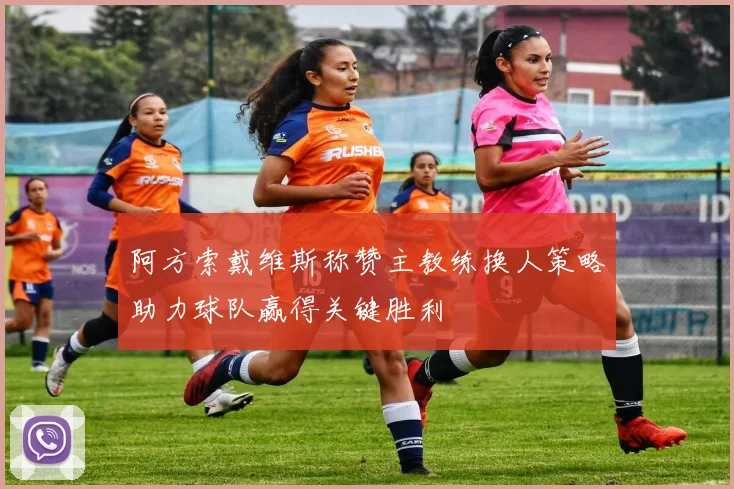 阿方索戴维斯称赞主教练换人策略助力球队赢得关键胜利