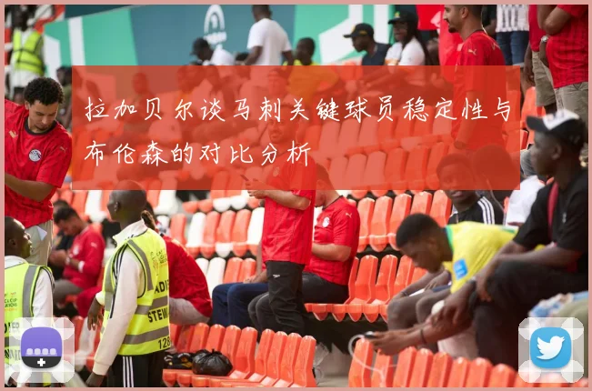 拉加贝尔谈马刺关键球员稳定性与布伦森的对比分析