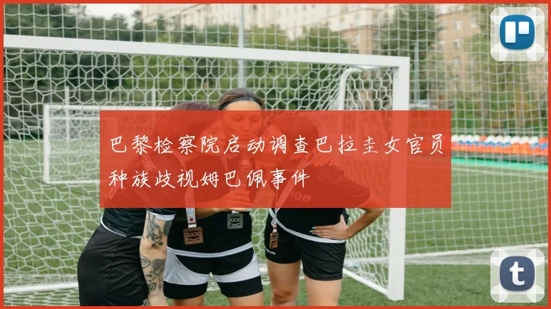 巴黎检察院启动调查巴拉圭女官员种族歧视姆巴佩事件