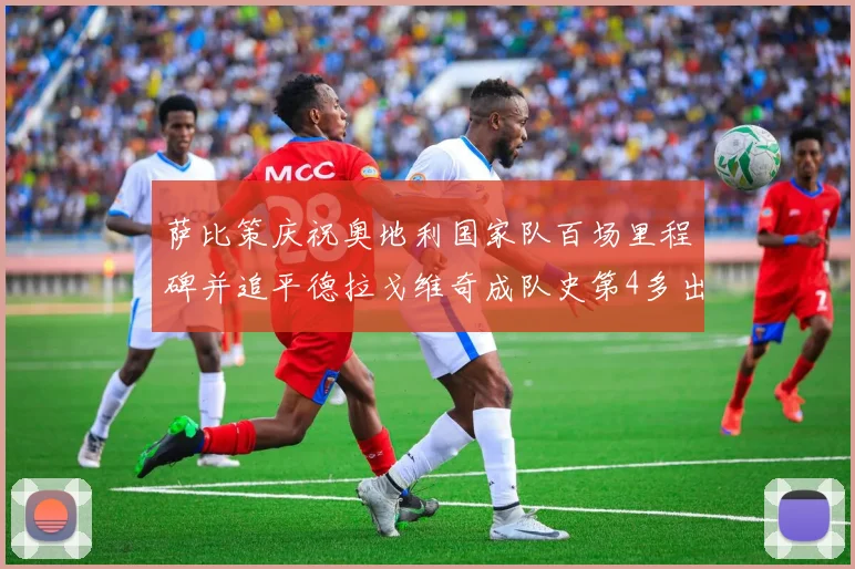 萨比策庆祝奥地利国家队百场里程碑并追平德拉戈维奇成队史第4多出场者