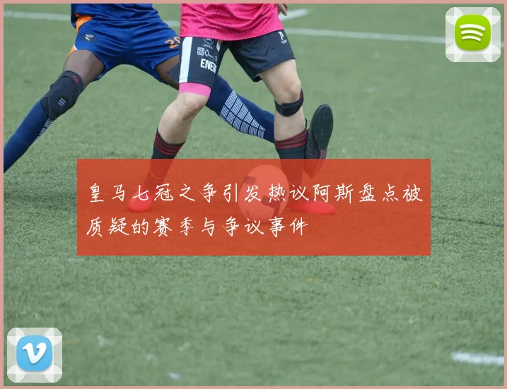 皇马七冠之争引发热议阿斯盘点被质疑的赛季与争议事件