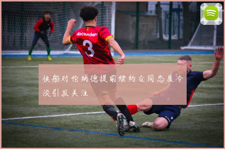 快船对伦纳德提前续约合同态度冷淡引发关注
