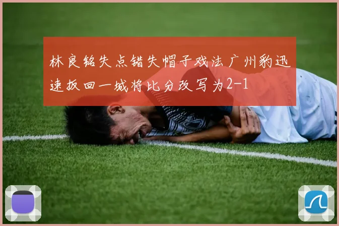 林良铭失点错失帽子戏法广州豹迅速扳回一城将比分改写为2-1
