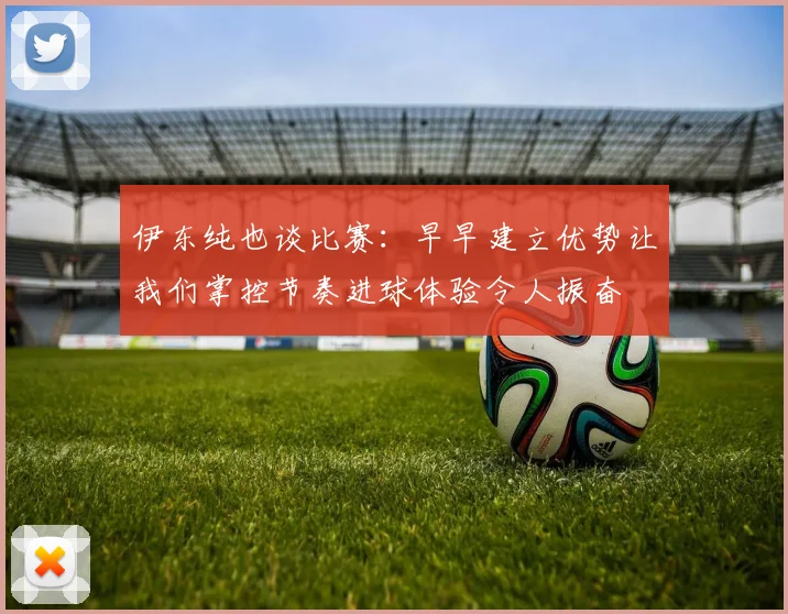 伊东纯也谈比赛：早早建立优势让我们掌控节奏进球体验令人振奋