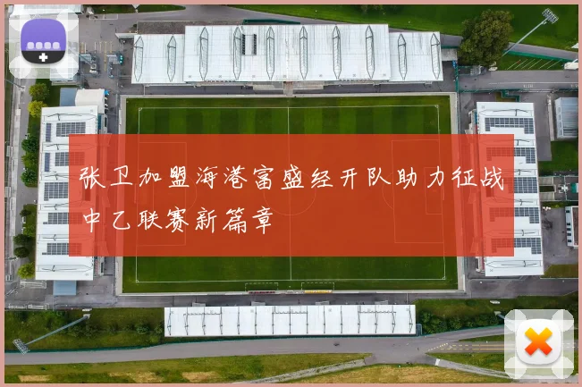 张卫加盟海港富盛经开队助力征战中乙联赛新篇章