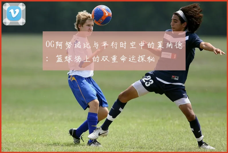 OG阿努诺比与平行时空中的莱纳德：篮球场上的双重命运探秘