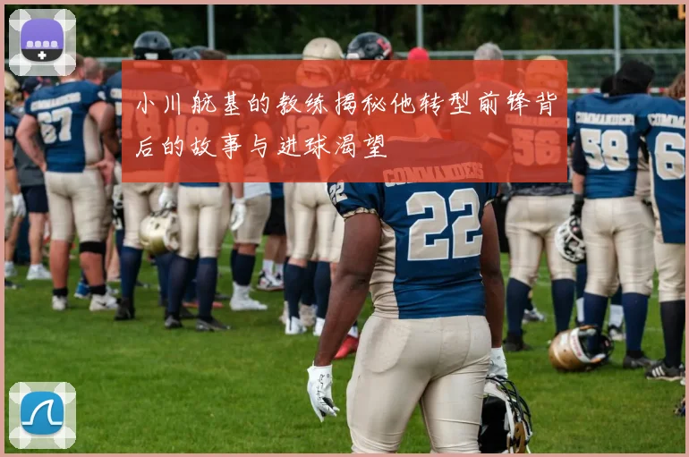 小川航基的教练揭秘他转型前锋背后的故事与进球渴望