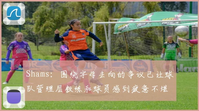Shams：围绕字母去向的争议已让球队管理层教练和球员感到疲惫不堪