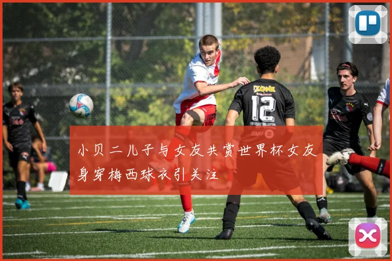 小贝二儿子与女友共赏世界杯女友身穿梅西球衣引关注