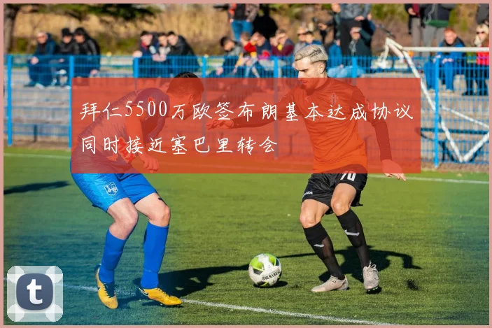 拜仁5500万欧签布朗基本达成协议同时接近塞巴里转会