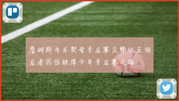 詹姆斯与东契奇季后赛交锋仅五场后者因伤缺席今年季后赛之路
