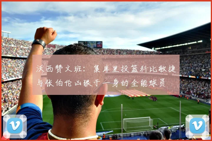 沃西赞文班：集库里投篮科比敏捷与张伯伦凶狠于一身的全能球员