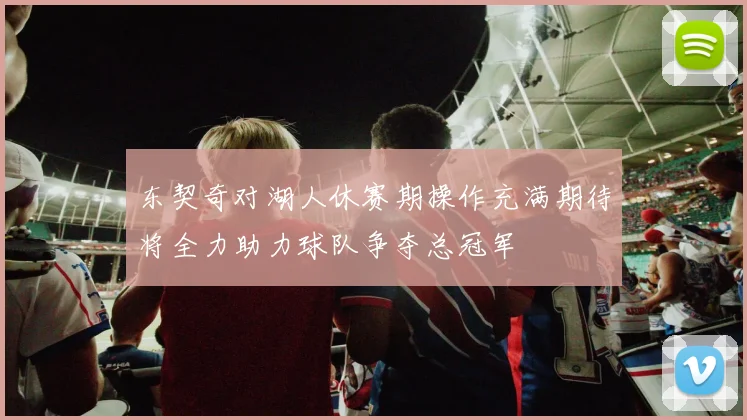 东契奇对湖人休赛期操作充满期待将全力助力球队争夺总冠军