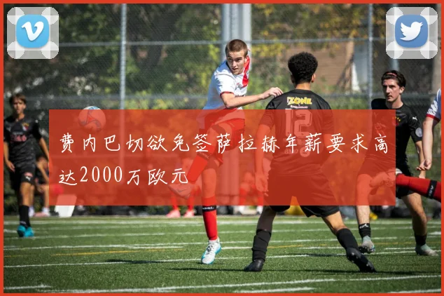 费内巴切欲免签萨拉赫年薪要求高达2000万欧元