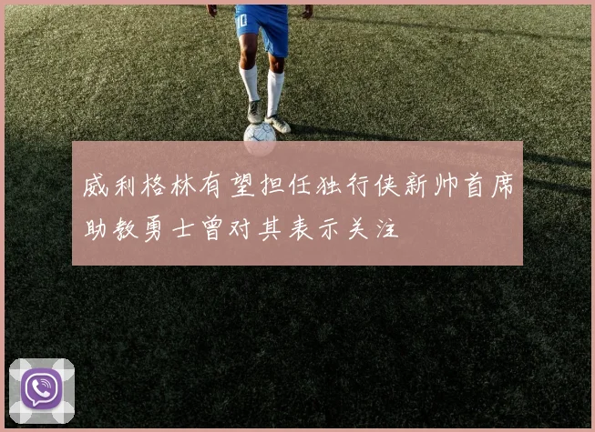 威利格林有望担任独行侠新帅首席助教勇士曾对其表示关注