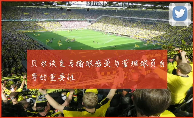 贝尔谈皇马输球感受与管理球员自尊的重要性