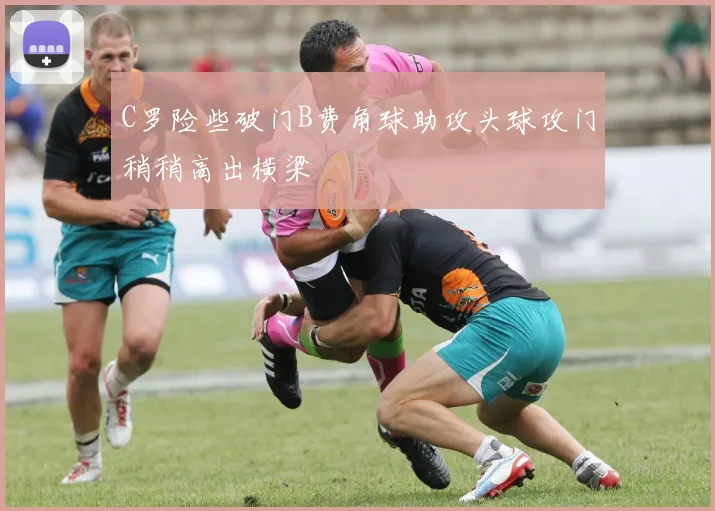 C罗险些破门B费角球助攻头球攻门稍稍高出横梁