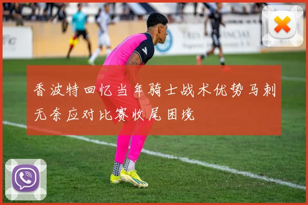 香波特回忆当年骑士战术优势马刺无奈应对比赛收尾困境