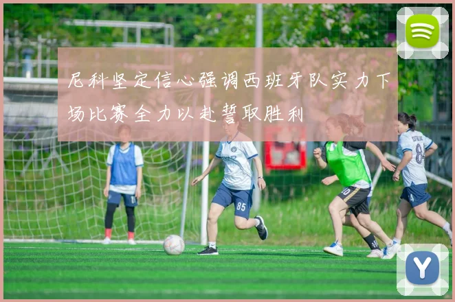 尼科坚定信心强调西班牙队实力下场比赛全力以赴誓取胜利