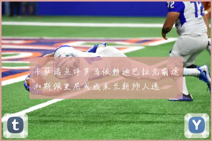 卡萨诺点评罗马依赖迪巴拉无前途加斯佩里尼或成米兰新帅人选