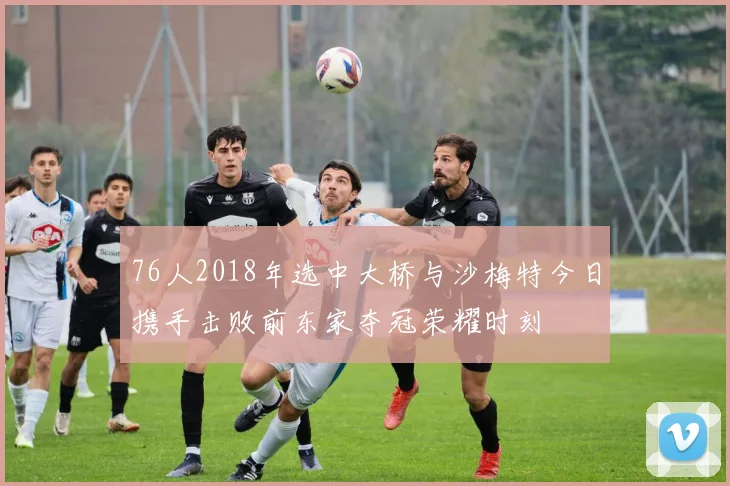 76人2018年选中大桥与沙梅特今日携手击败前东家夺冠荣耀时刻
