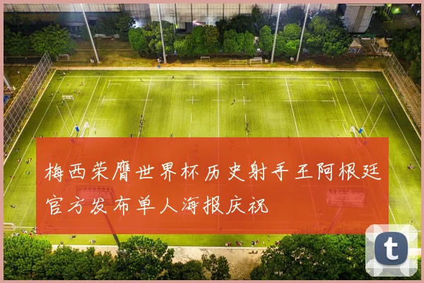 梅西荣膺世界杯历史射手王阿根廷官方发布单人海报庆祝