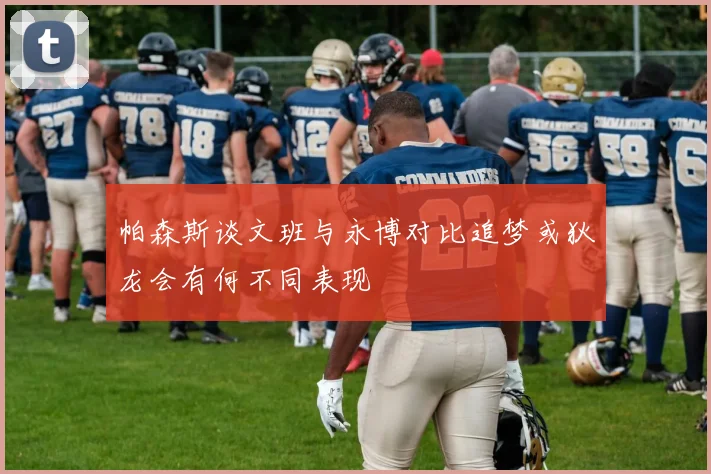帕森斯谈文班与永博对比追梦或狄龙会有何不同表现