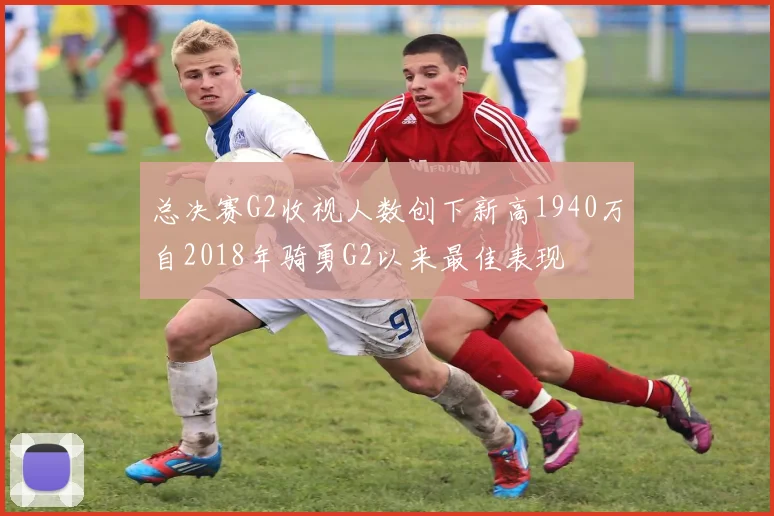 总决赛G2收视人数创下新高1940万自2018年骑勇G2以来最佳表现