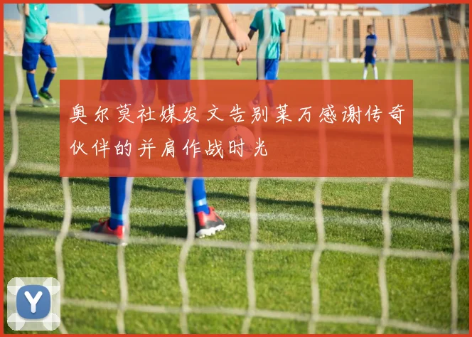 奥尔莫社媒发文告别莱万感谢传奇伙伴的并肩作战时光