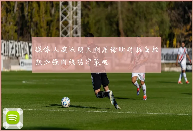 媒体人建议明天利用徐昕对抗高柏凯加强内线防守策略