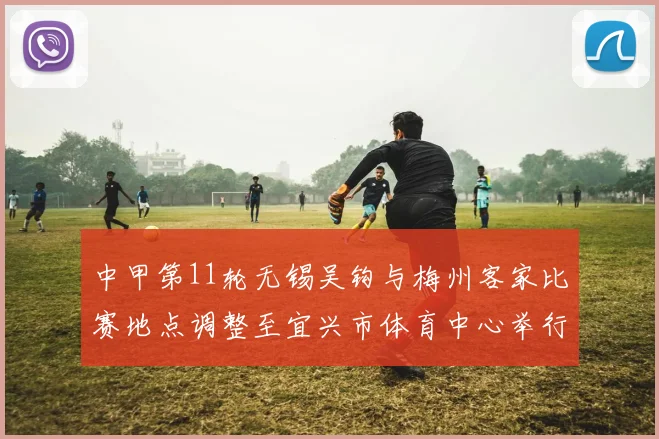 中甲第11轮无锡吴钩与梅州客家比赛地点调整至宜兴市体育中心举行